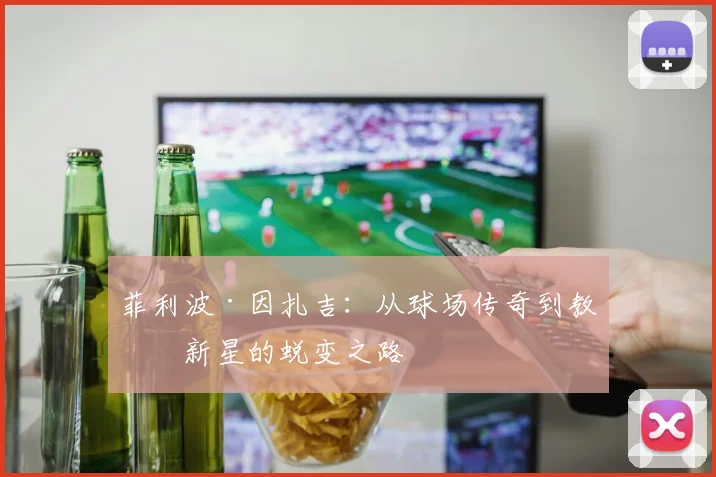 菲利波·因扎吉：从球场传奇到教练新星的蜕变之路