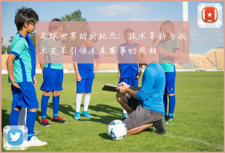 足球世界的新纪元：技术革新与战术变革引领未来赛事的风潮