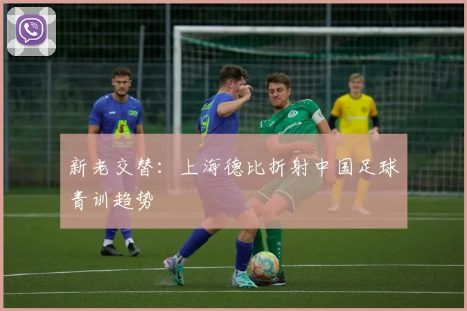 新老交替：上海德比折射中国足球青训趋势