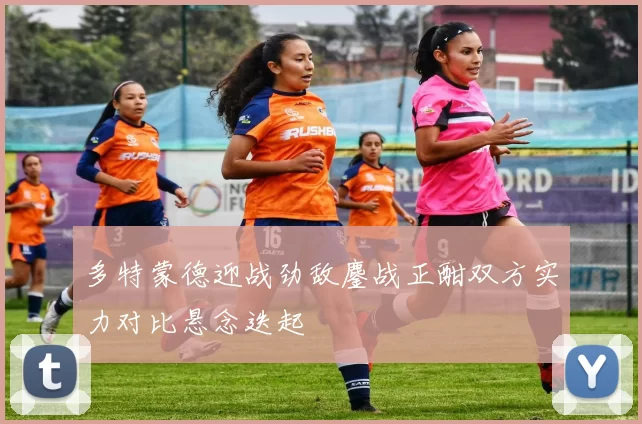 多特蒙德迎战劲敌鏖战正酣双方实力对比悬念迭起
