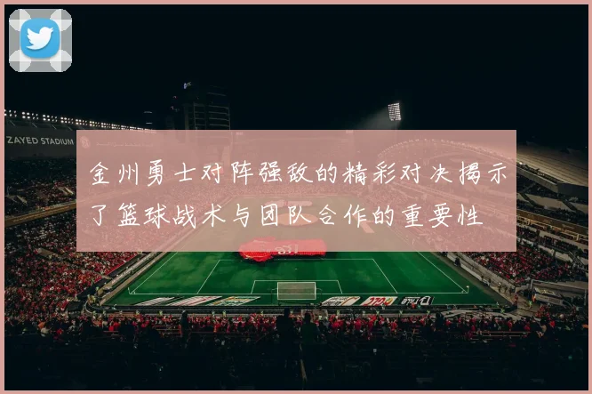 金州勇士对阵强敌的精彩对决揭示了篮球战术与团队合作的重要性