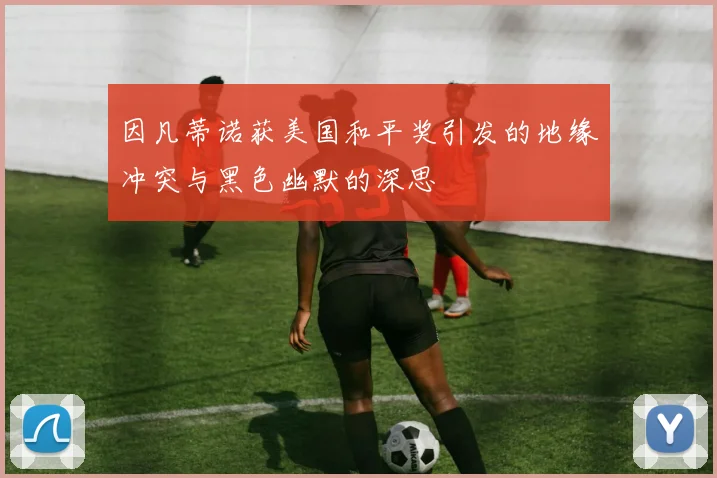 因凡蒂诺获美国和平奖引发的地缘冲突与黑色幽默的深思