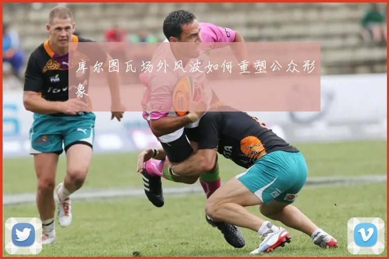 库尔图瓦场外风波如何重塑公众形象