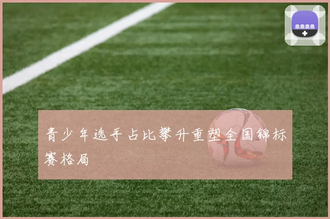 青少年选手占比攀升重塑全国锦标赛格局