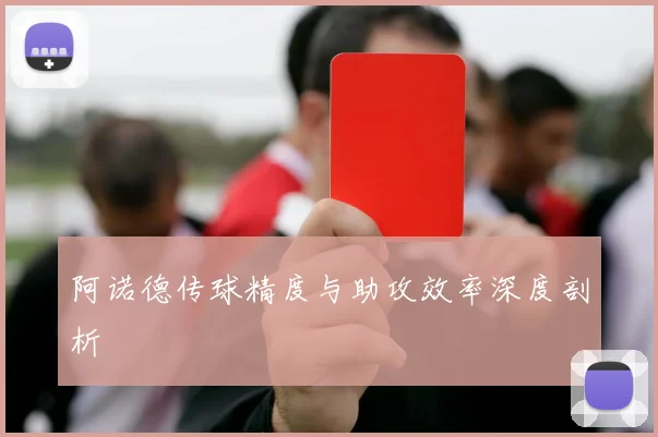阿诺德传球精度与助攻效率深度剖析
