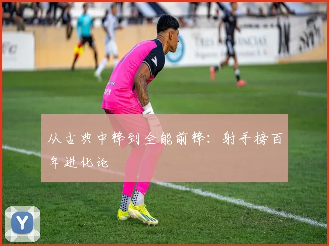 从古典中锋到全能前锋：射手榜百年进化论