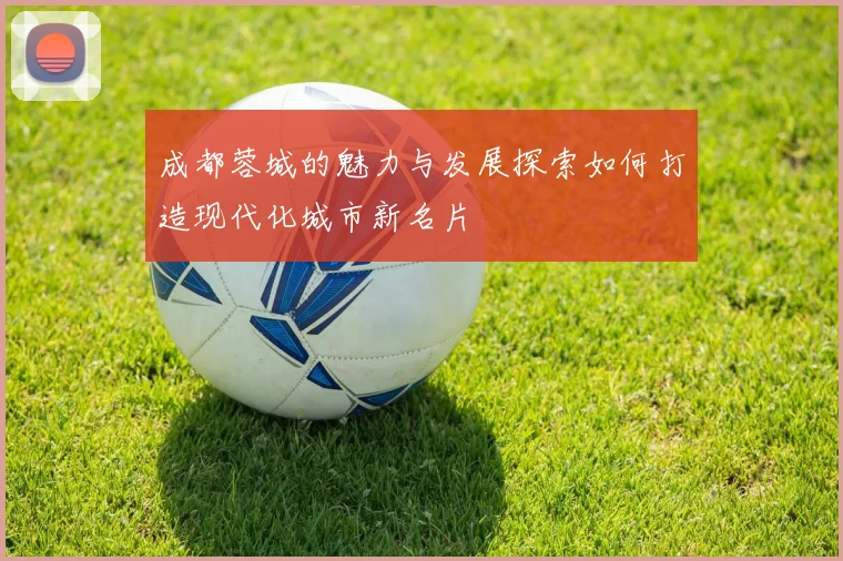 成都蓉城的魅力与发展探索如何打造现代化城市新名片