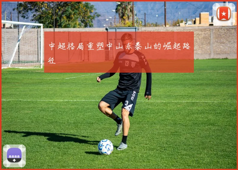 中超格局重塑中山东泰山的崛起路径