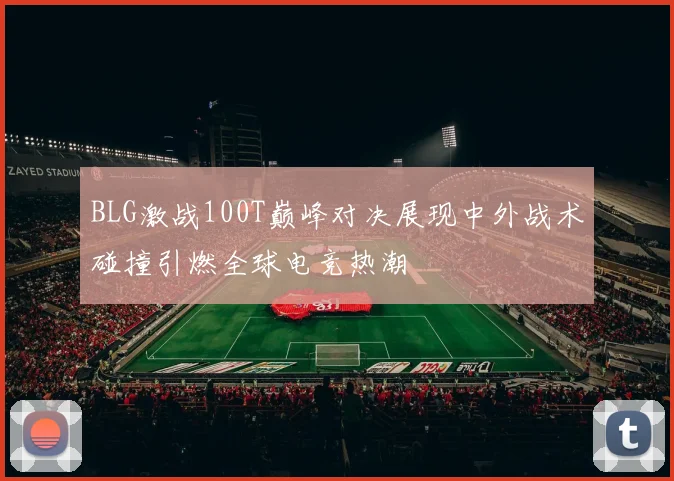 BLG激战100T巅峰对决展现中外战术碰撞引燃全球电竞热潮