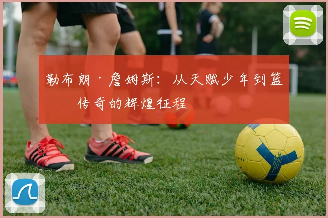勒布朗·詹姆斯：从天赋少年到篮球传奇的辉煌征程