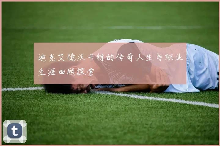 迪克艾德沃卡特的传奇人生与职业生涯回顾探索