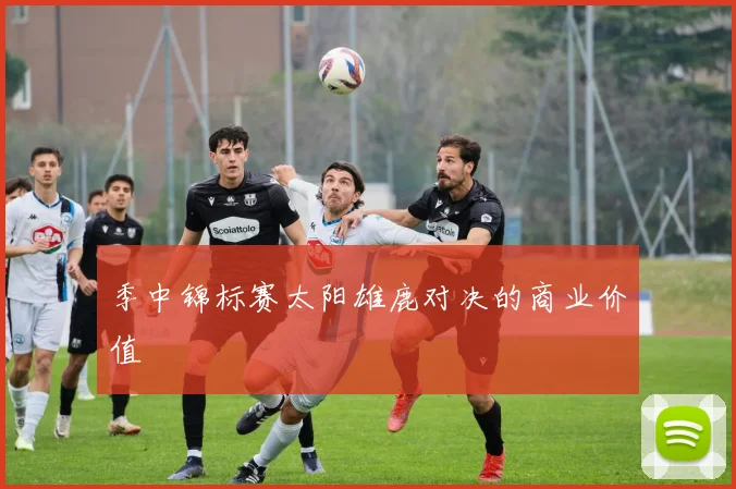 季中锦标赛太阳雄鹿对决的商业价值