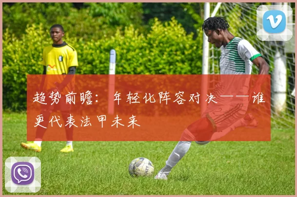 趋势前瞻：年轻化阵容对决——谁更代表法甲未来