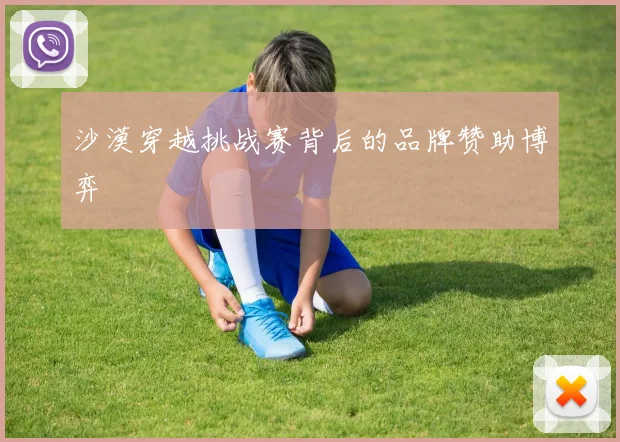 沙漠穿越挑战赛背后的品牌赞助博弈