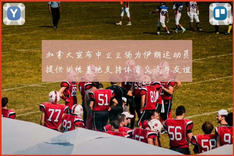 加拿大宣布中立立场为伊朗运动员提供训练基地支持体育交流与友谊