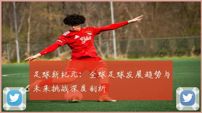 足球新纪元：全球足球发展趋势与未来挑战深度剖析