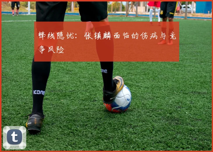 锋线隐忧：张镇麟面临的伤病与竞争风险