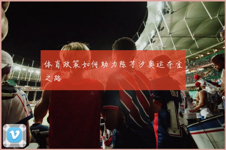 体育政策如何助力陈芋汐奥运夺金之路