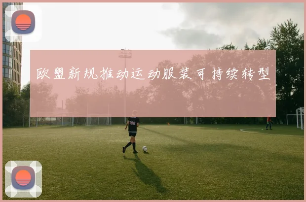 欧盟新规推动运动服装可持续转型